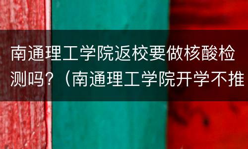 南通理工学院返校要做核酸检测吗?（南通理工学院开学不推迟）
