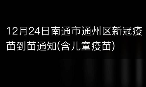 12月24日南通市通州区新冠疫苗到苗通知(含儿童疫苗)