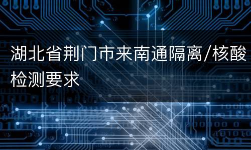 湖北省荆门市来南通隔离/核酸检测要求
