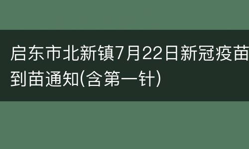 启东市北新镇7月22日新冠疫苗到苗通知(含第一针)
