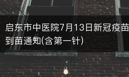 启东市中医院7月13日新冠疫苗到苗通知(含第一针)