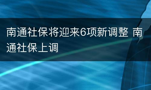 南通社保将迎来6项新调整 南通社保上调