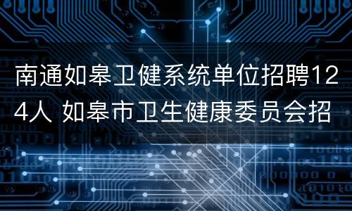 南通如皋卫健系统单位招聘124人 如皋市卫生健康委员会招聘