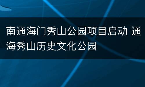 南通海门秀山公园项目启动 通海秀山历史文化公园