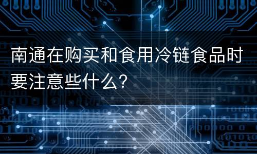 南通在购买和食用冷链食品时要注意些什么?