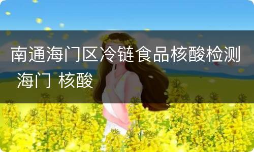 南通海门区冷链食品核酸检测 海门 核酸
