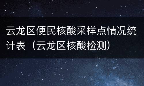 云龙区便民核酸采样点情况统计表（云龙区核酸检测）
