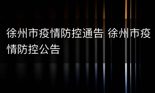 徐州市疫情防控通告 徐州市疫情防控公告