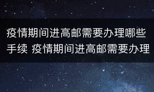 疫情期间进高邮需要办理哪些手续 疫情期间进高邮需要办理哪些手续呢