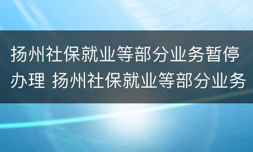 扬州社保就业等部分业务暂停办理 扬州社保就业等部分业务暂停办理退休