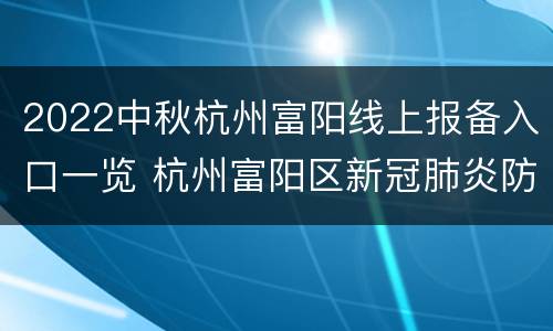 2022中秋杭州富阳线上报备入口一览 杭州富阳区新冠肺炎防控指挥服务电话