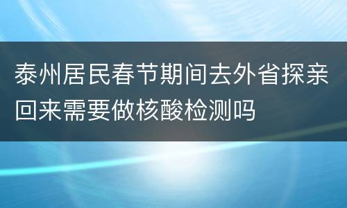 泰州居民春节期间去外省探亲回来需要做核酸检测吗