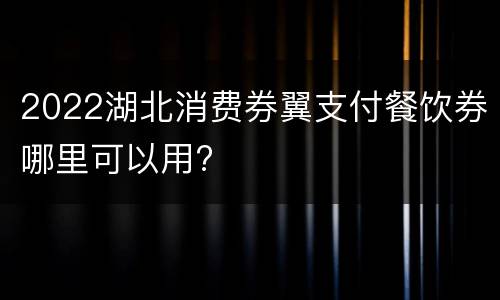 2022湖北消费券翼支付餐饮券哪里可以用?