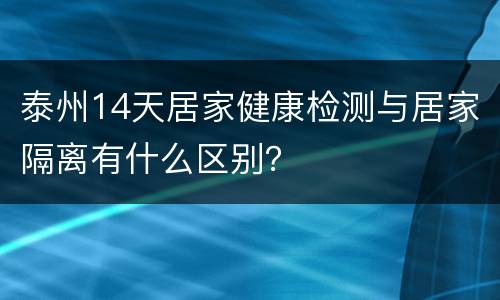 泰州14天居家健康检测与居家隔离有什么区别？