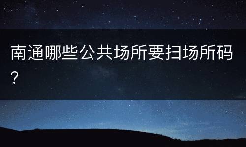 南通哪些公共场所要扫场所码?