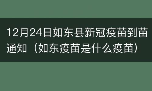 12月24日如东县新冠疫苗到苗通知（如东疫苗是什么疫苗）