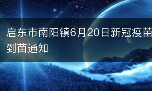 启东市南阳镇6月20日新冠疫苗到苗通知