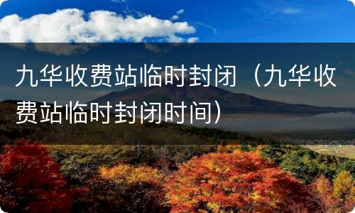 九华收费站临时封闭（九华收费站临时封闭时间）