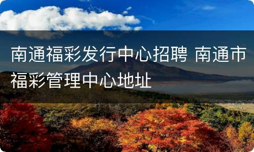 南通福彩发行中心招聘 南通市福彩管理中心地址