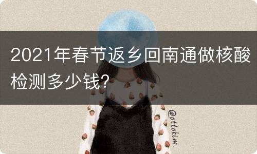 2021年春节返乡回南通做核酸检测多少钱?