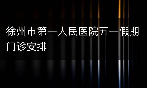 徐州市第一人民医院五一假期门诊安排