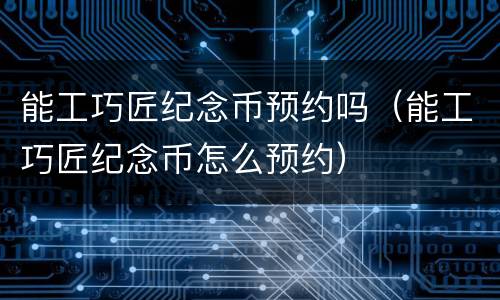 能工巧匠纪念币预约吗（能工巧匠纪念币怎么预约）