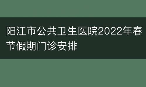 阳江市公共卫生医院2022年春节假期门诊安排
