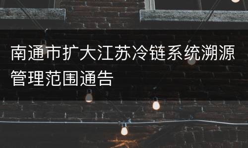 南通市扩大江苏冷链系统溯源管理范围通告