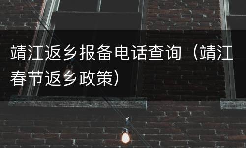 靖江返乡报备电话查询（靖江春节返乡政策）