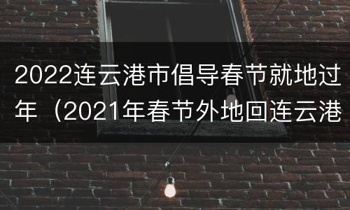 2022连云港市倡导春节就地过年（2021年春节外地回连云港）