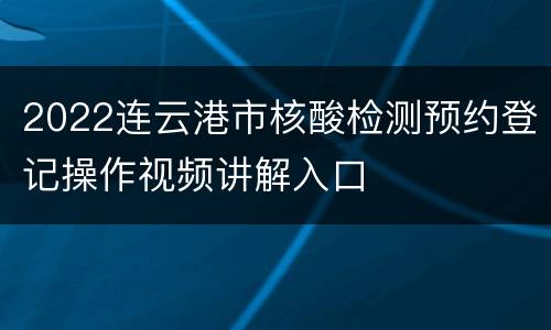 2022连云港市核酸检测预约登记操作视频讲解入口