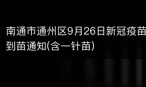 南通市通州区9月26日新冠疫苗到苗通知(含一针苗)