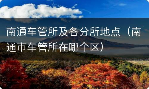 南通车管所及各分所地点（南通市车管所在哪个区）