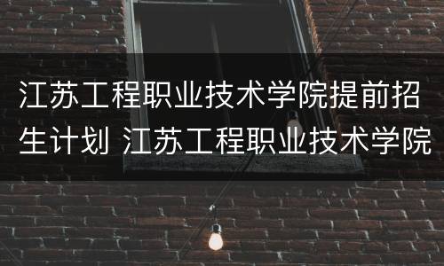江苏工程职业技术学院提前招生计划 江苏工程职业技术学院提前招生计划专业