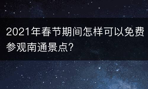 2021年春节期间怎样可以免费参观南通景点?