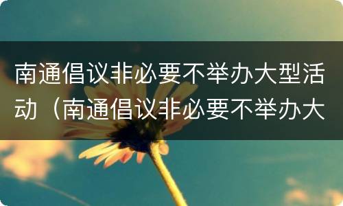 南通倡议非必要不举办大型活动（南通倡议非必要不举办大型活动的通知）
