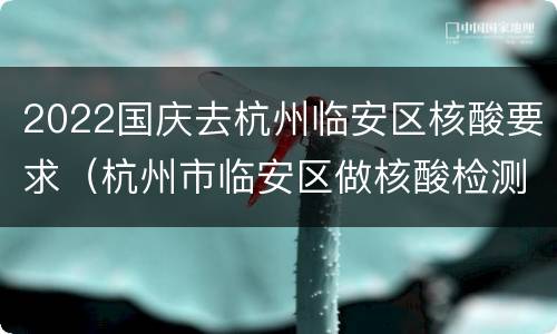 2022国庆去杭州临安区核酸要求（杭州市临安区做核酸检测流程）