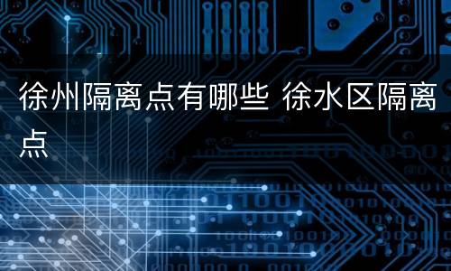 徐州隔离点有哪些 徐水区隔离点