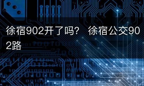 徐宿902开了吗？ 徐宿公交902路