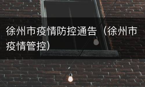 徐州市疫情防控通告（徐州市疫情管控）