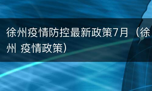 徐州疫情防控最新政策7月（徐州 疫情政策）
