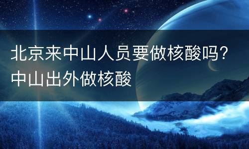 北京来中山人员要做核酸吗? 中山出外做核酸