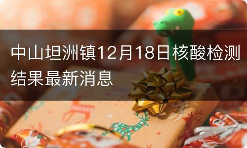 中山坦洲镇12月18日核酸检测结果最新消息