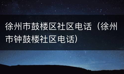徐州市鼓楼区社区电话（徐州市钟鼓楼社区电话）
