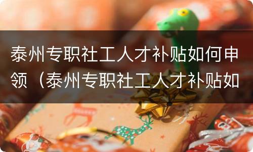 泰州专职社工人才补贴如何申领（泰州专职社工人才补贴如何申领流程）