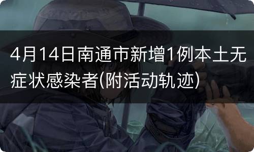 4月14日南通市新增1例本土无症状感染者(附活动轨迹)