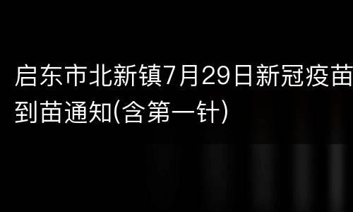 启东市北新镇7月29日新冠疫苗到苗通知(含第一针)