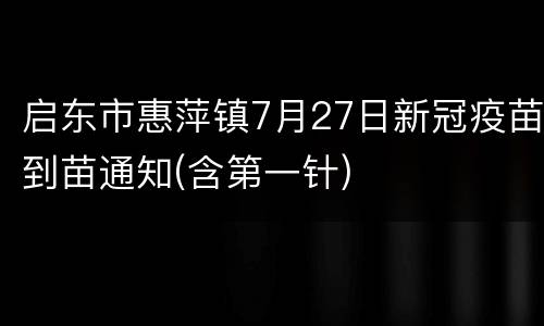 启东市惠萍镇7月27日新冠疫苗到苗通知(含第一针)
