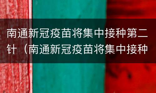 南通新冠疫苗将集中接种第二针（南通新冠疫苗将集中接种第二针吗）