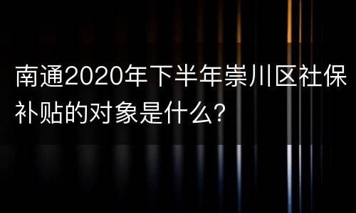 南通2020年下半年崇川区社保补贴的对象是什么？